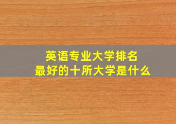 英语专业大学排名 最好的十所大学是什么